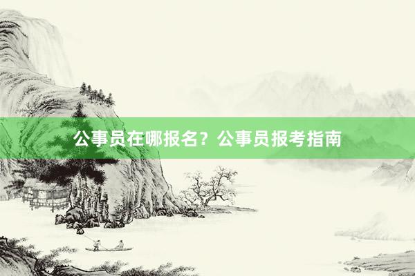 公事员在哪报名？公事员报考指南