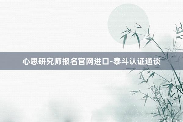 心思研究师报名官网进口-泰斗认证通谈