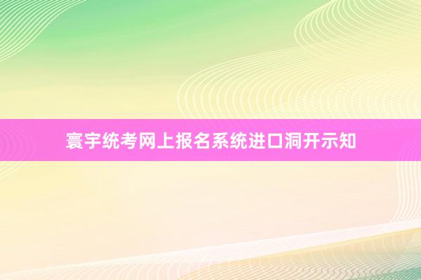 寰宇统考网上报名系统进口洞开示知