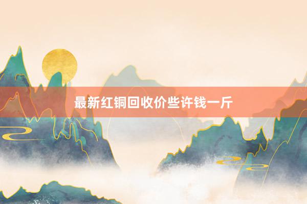 最新红铜回收价些许钱一斤