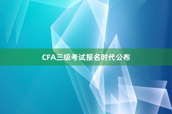 CFA三级考试报名时代公布