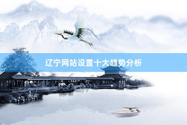 辽宁网站设置十大趋势分析
