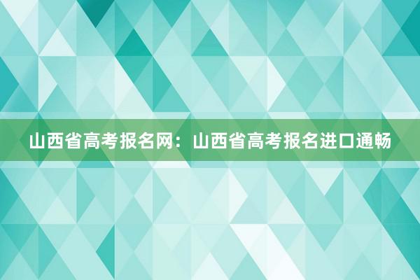 山西省高考报名网：山西省高考报名进口通畅
