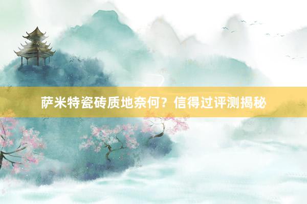 萨米特瓷砖质地奈何？信得过评测揭秘