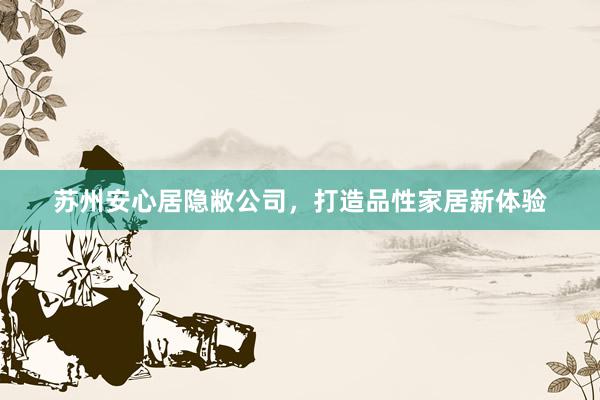 苏州安心居隐敝公司，打造品性家居新体验