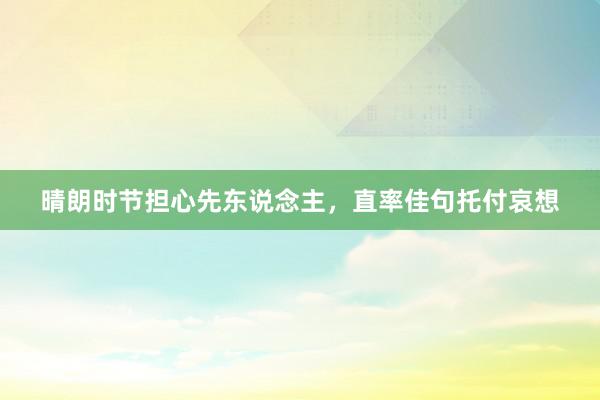 晴朗时节担心先东说念主，直率佳句托付哀想