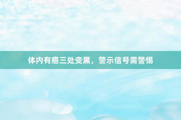 体内有癌三处变黑，警示信号需警惕