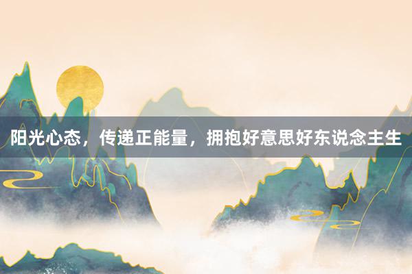 阳光心态，传递正能量，拥抱好意思好东说念主生