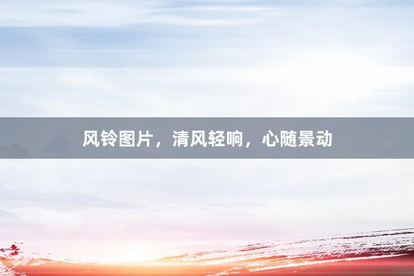 风铃图片，清风轻响，心随景动