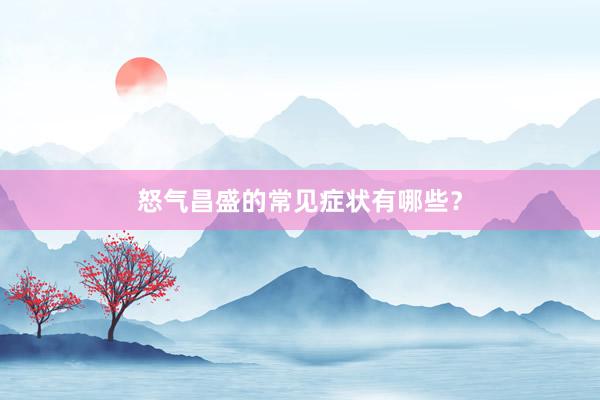怒气昌盛的常见症状有哪些？