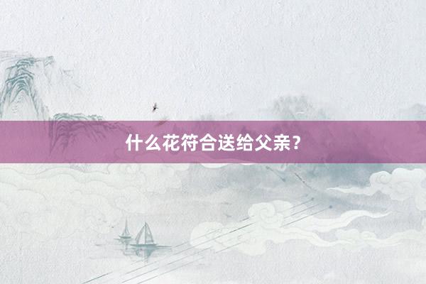 什么花符合送给父亲？